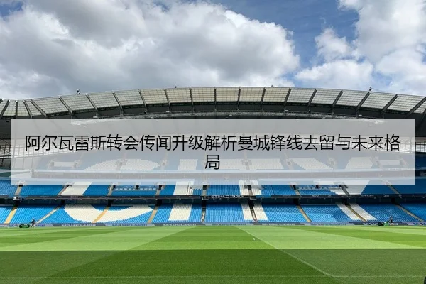 阿尔瓦雷斯转会传闻升级解析曼城锋线去留与未来格局