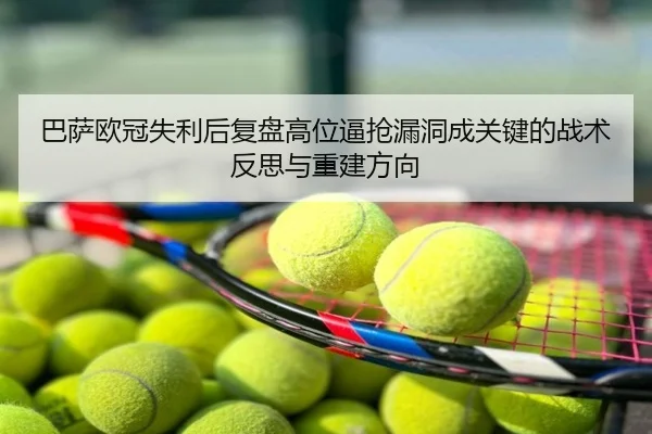 巴萨欧冠失利后复盘高位逼抢漏洞成关键的战术反思与重建方向