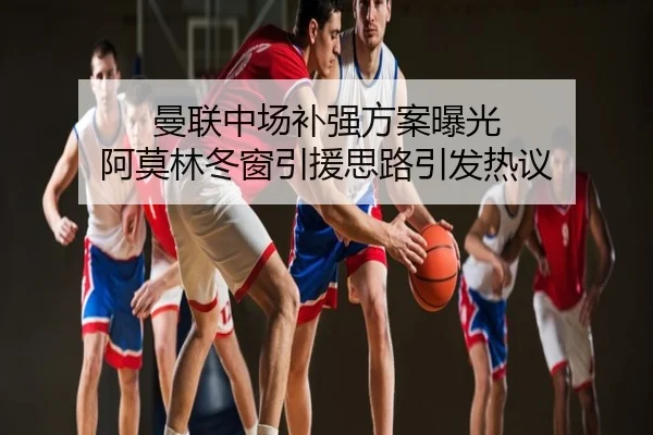 曼联中场补强方案曝光 阿莫林冬窗引援思路引发热议